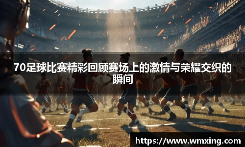 70足球比赛精彩回顾赛场上的激情与荣耀交织的瞬间