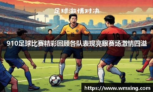 910足球比赛精彩回顾各队表现亮眼赛场激情四溢