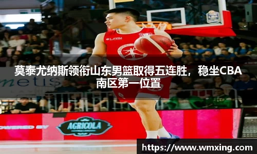 莫泰尤纳斯领衔山东男篮取得五连胜，稳坐CBA南区第一位置
