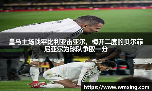 皇马主场战平比利亚雷亚尔，梅开二度的贝尔菲尼亚尔为球队争取一分