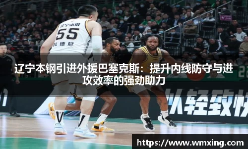 辽宁本钢引进外援巴塞克斯：提升内线防守与进攻效率的强劲助力
