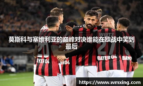 莫斯科与塞维利亚的巅峰对决谁能在欧战中笑到最后