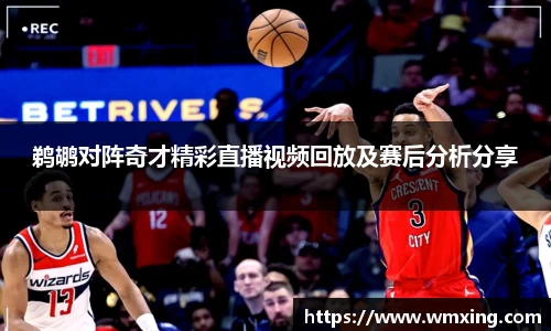 鹈鹕对阵奇才精彩直播视频回放及赛后分析分享