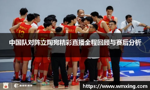 中国队对阵立陶宛精彩直播全程回顾与赛后分析