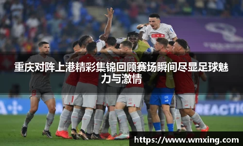 必一重庆对阵上港精彩集锦回顾赛场瞬间尽显足球魅力与激情